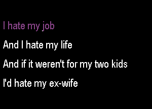 I hate my job
And I hate my life
And if it weren't for my two kids

I'd hate my ex-wife