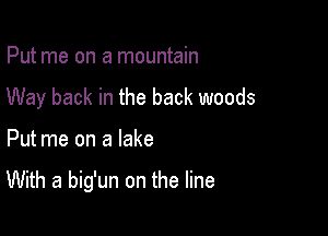 Put me on a mountain

Way back in the back woods

Put me on a lake

With a big'un on the line