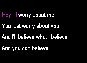 Hey I'll worry about me

You just worry about you

And I'll believe what I believe

And you can believe