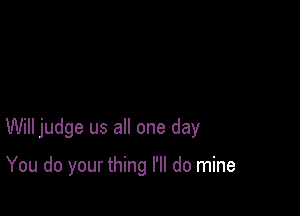 Will judge us all one day

You do your thing I'll do mine