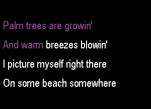 Palm trees are growin'

And warm breezes blowin'

l picture myself right there

On some beach somewhere