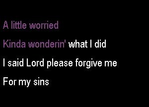 A little worried

Kinda wonderin' what I did

I said Lord please forgive me

For my sins