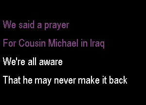 We said a prayer

For Cousin Michael in Iraq

We're all aware

That he may never make it back