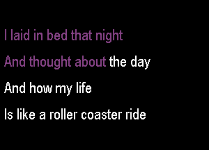I laid in bed that night
And thought about the day

And how my life

Is like a roller coaster ride