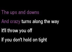 The ups and downs

And crazy turns along the way

I? throw you off
If you don't hold on tight