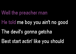 Well the preacher man
He told me boy you ain't no good

The devil's gonna getcha

Best start actin' like you should