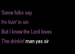 Some folks say
I'm livin' in sin

But I know the Lord loves

The drinkin' man yes sir