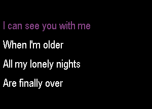 I can see you with me
When I'm older

All my lonely nights

Are finally over