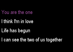 You are the one
I think I'm in love

Life has begun

I can see the two of us together