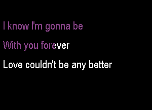 I know I'm gonna be

With you forever

Love couldn't be any better