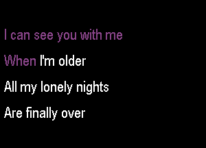 I can see you with me
When I'm older

All my lonely nights

Are finally over