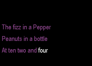 The fizz in a Pepper

Peanuts in a bottle

At ten two and four