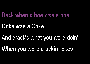 Back when a hoe was a hoe

Coke was a Coke

And crack's what you were doin'

When you were crackin' jokes