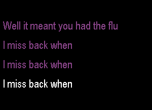 Well it meant you had the flu

I miss back when
lmiss back when

lmiss back when