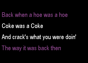 Back when a hoe was a hoe

Coke was a Coke

And crack's what you were doin'

The way it was back then