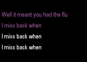 Well it meant you had the flu

I miss back when
lmiss back when

lmiss back when