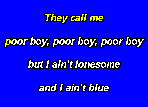 They call me

poor boy, poor boy, poor boy

but I ain't lonesome

and I ain't blue