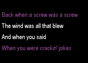 Back when a screw was a screw
The wind was all that blew

And when you said

When you were crackin' jokes