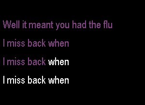Well it meant you had the flu

I miss back when
lmiss back when

lmiss back when