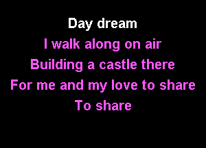 Day dream
lwalk along on air
Building a castle there

For me and my love to share
To share