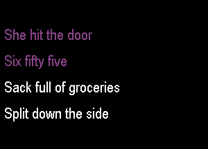 She hit the door
Six fifty five

Sack full of groceries

Split down the side