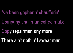 I've been gopherin' chaufferin'
Company chairman coffee maker
Copy repairman any more

There ain't nothin' I swear man