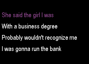 She said the girl I was

With a business degree

Probably wouldn't recognize me

I was gonna run the bank