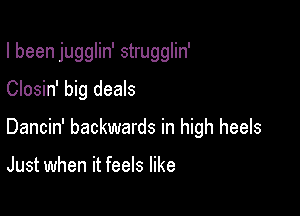 I been jugglin' strugglin'

Closin' big deals
Dancin' backwards in high heels

Just when it feels like