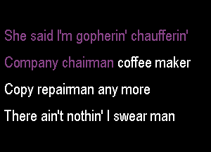 She said I'm gopherin' chaufferin'
Company chairman coffee maker
Copy repairman any more

There ain't nothin' I swear man