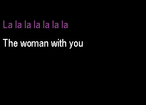 La la la la la la la

The woman with you