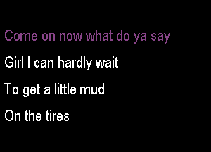 Come on now what do ya say

Girl I can hardly wait
To get a little mud
On the tires