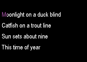 Moonlight on a duck blind

Catfish on a trout line
Sun sets about nine

This time of year