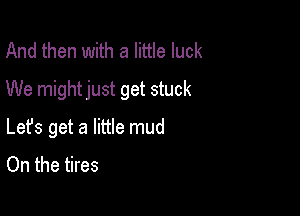 And then with a little luck

We mightjust get stuck

Lefs get a little mud
On the tires