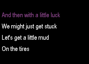 And then with a little luck

We mightjust get stuck

Lefs get a little mud
On the tires