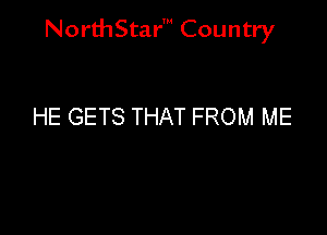 NorthStar' Country

HE GETS THAT FROM ME