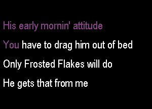 His early mornin' attitude

You have to drag him out of bed

Only Frosted Flakes will do

He gets that from me