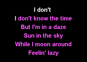 ldon1
I don't know the time
But I'm in a daze

Sun in the sky
While I moon around
Feelin' lazy