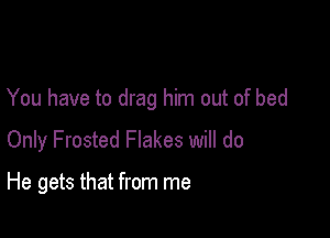 You have to drag him out of bed

Only Frosted Flakes will do

He gets that from me