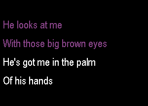 He looks at me

With those big brown eyes

He's got me in the palm
Of his hands