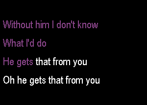 Without him I don't know
What I'd do

He gets that from you

Oh he gets that from you