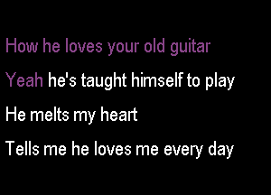 How he loves your old guitar

Yeah he's taught himself to play

He melts my head

Tells me he loves me every day