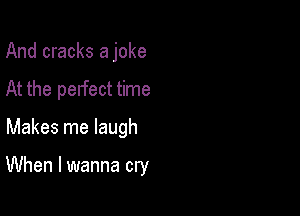 And cracks a joke
At the pelfect time

Makes me laugh

When I wanna cry