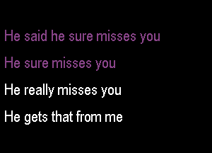 He said he sure misses you

He sure misses you

He really misses you

He gets that from me