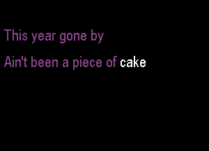 This year gone by

Ain't been a piece of cake