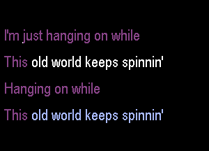 I'm just hanging on while

This old world keeps spinnin'
Hanging on while

This old world keeps spinnin'