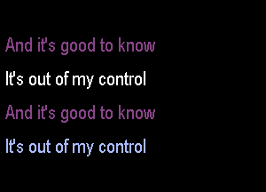 And it's good to know

lfs out of my control

And ifs good to know

It's out of my control