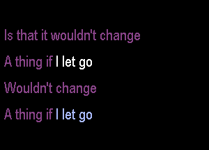 Is that it wouldn't change

A thing ifl let go

Wouldn't change
A thing ifl let go