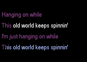 Hanging on while

This old world keeps spinnin'

I'm just hanging on while

This old world keeps spinnin'