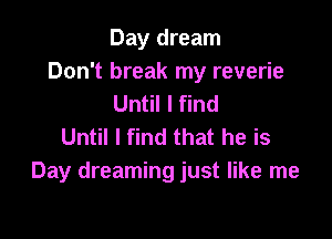 Day dream
Don't break my reverie
Until I find

Until I find that he is
Day dreaming just like me