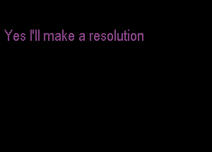 Yes I'll make a resolution